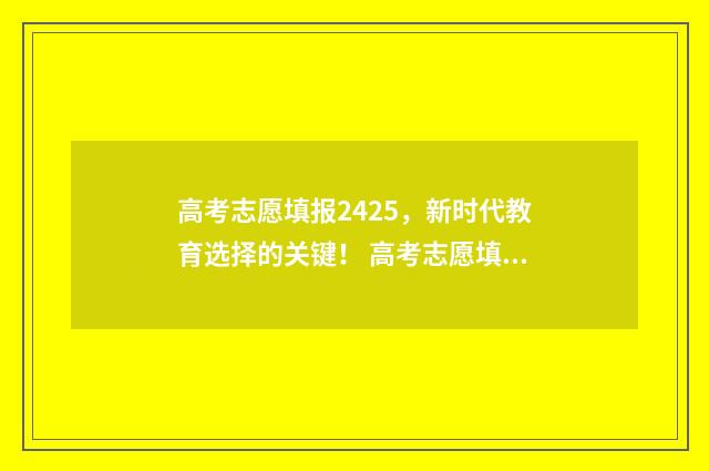 高考志愿填报2425，新时代教育选择的关键！ 高考志愿填报2425是什么