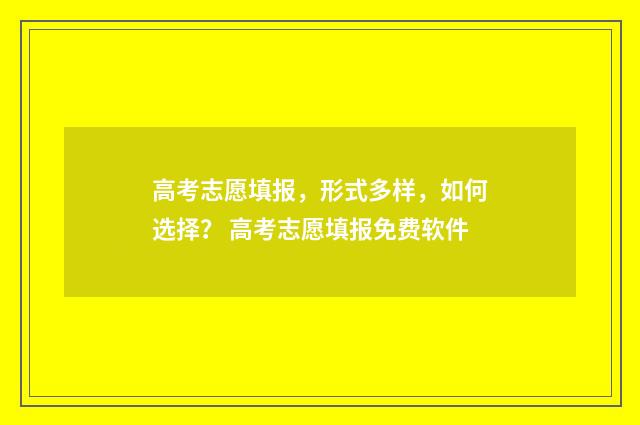 高考志愿填报，形式多样，如何选择？ 高考志愿填报免费软件