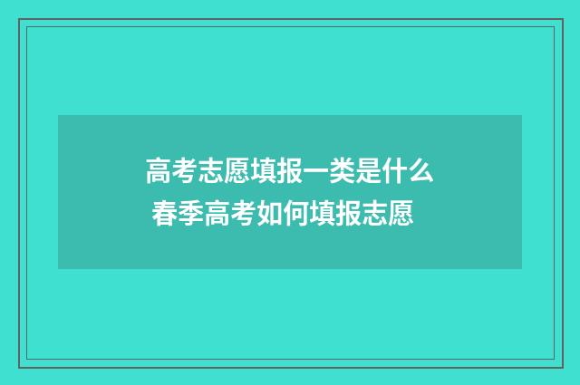高考志愿填报一类是什么 春季高考如何填报志愿