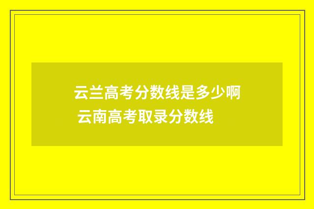 云兰高考分数线是多少啊 云南高考取录分数线
