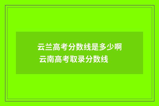 云兰高考分数线是多少啊 云南高考取录分数线