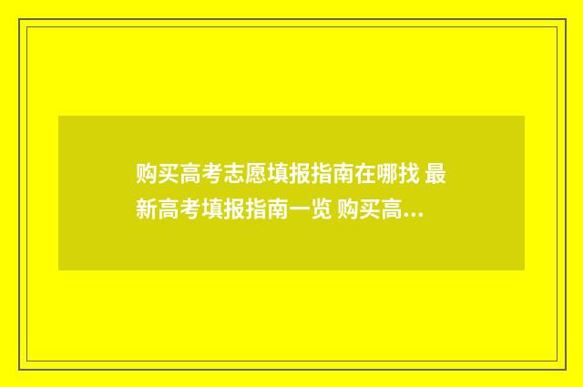 购买高考志愿填报指南在哪找 最新高考填报指南一览 购买高考志愿填报指南
