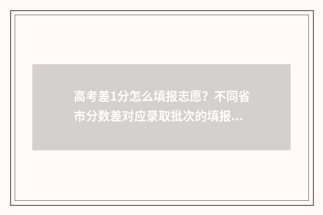 高考差1分怎么填报志愿？不同省市分数差对应录取批次的填报技巧 高考差1分怎么办