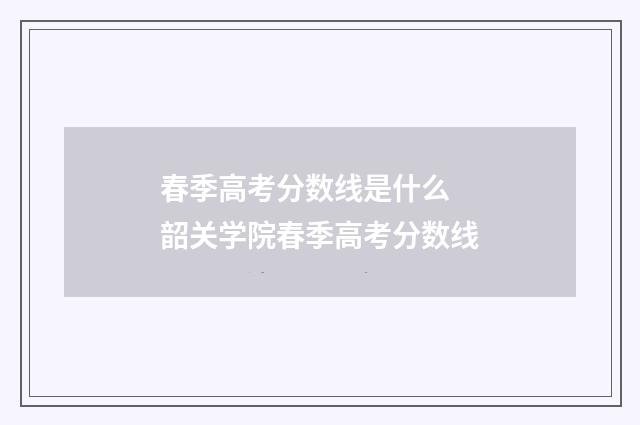 春季高考分数线是什么 韶关学院春季高考分数线