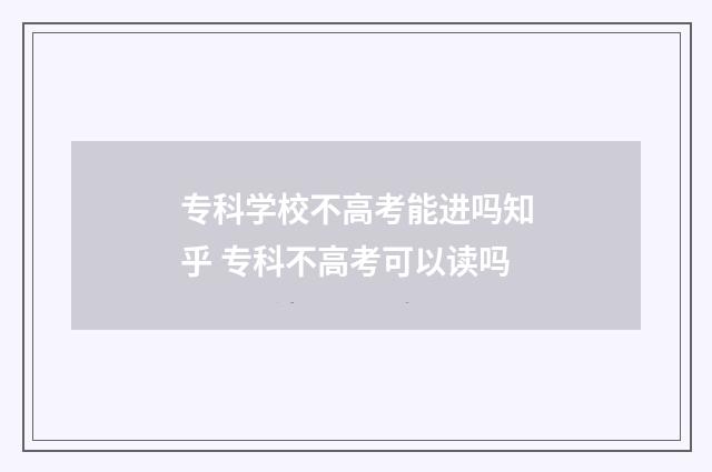 专科学校不高考能进吗知乎 专科不高考可以读吗