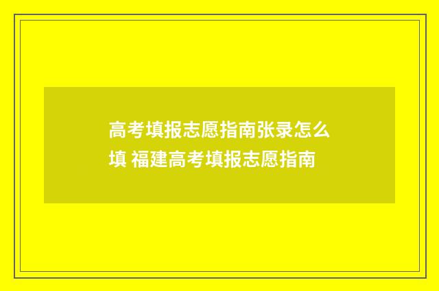 高考填报志愿指南张录怎么填 福建高考填报志愿指南