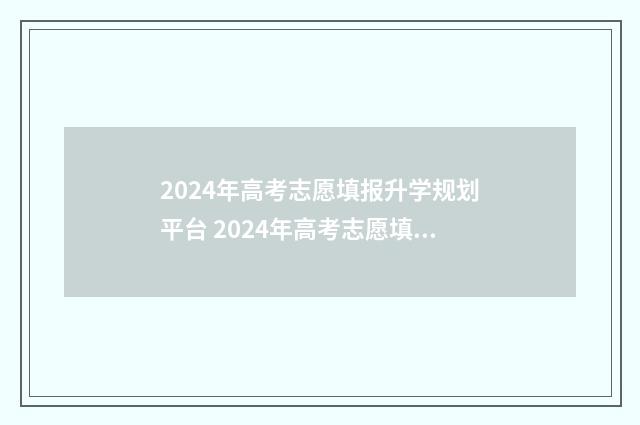 2024年高考志愿填报升学规划平台 2024年高考志愿填报有新政策