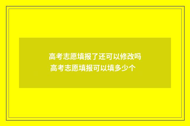 高考志愿填报了还可以修改吗 高考志愿填报可以填多少个