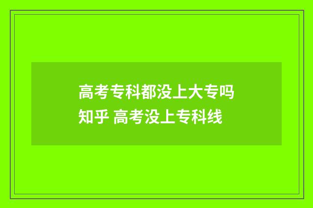 高考专科都没上大专吗知乎 高考没上专科线