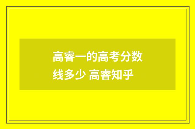 高睿一的高考分数线多少 高睿知乎