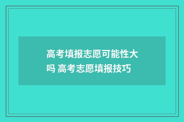 高考填报志愿可能性大吗 高考志愿填报技巧
