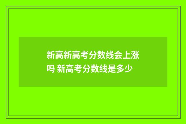新高新高考分数线会上涨吗 新高考分数线是多少
