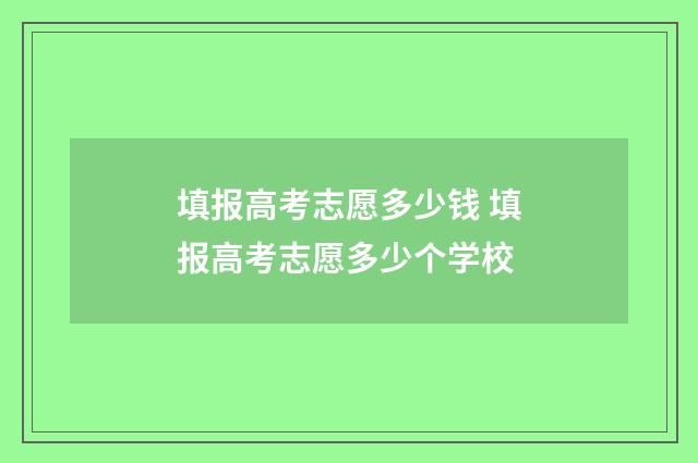 填报高考志愿多少钱 填报高考志愿多少个学校
