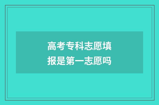 高考专科志愿填报是第一志愿吗