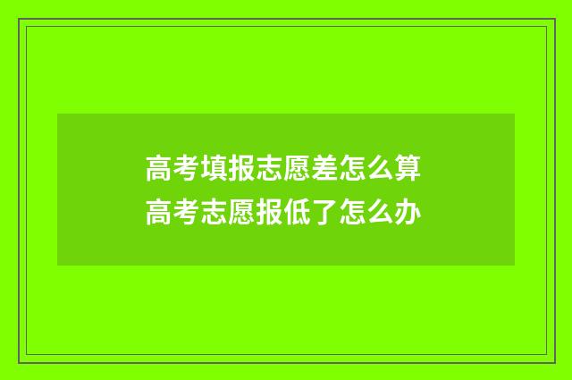 高考填报志愿差怎么算 高考志愿报低了怎么办