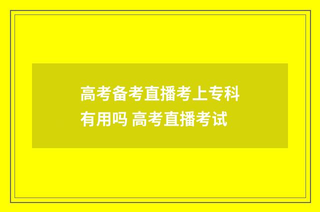 高考备考直播考上专科有用吗 高考直播考试