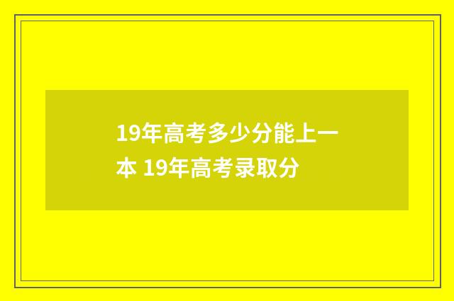 19年高考多少分能上一本 19年高考录取分