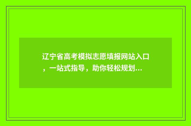 辽宁省高考模拟志愿填报网站入口,一站式指导,助你轻松规划未来! 辽宁省高考模拟填报志愿时间
