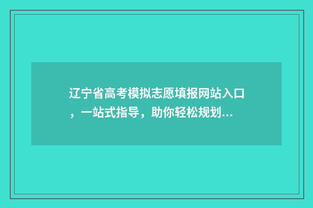 辽宁省高考模拟志愿填报网站入口,一站式指导,助你轻松规划未来! 辽宁省高考模拟填报志愿时间