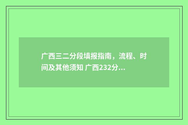 广西三二分段填报指南,流程、时间及其他须知 广西232分能去什么学校