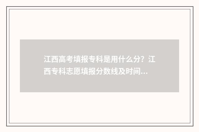 江西高考填报专科是用什么分？江西专科志愿填报分数线及时间 江西高考报专科考哪些科目