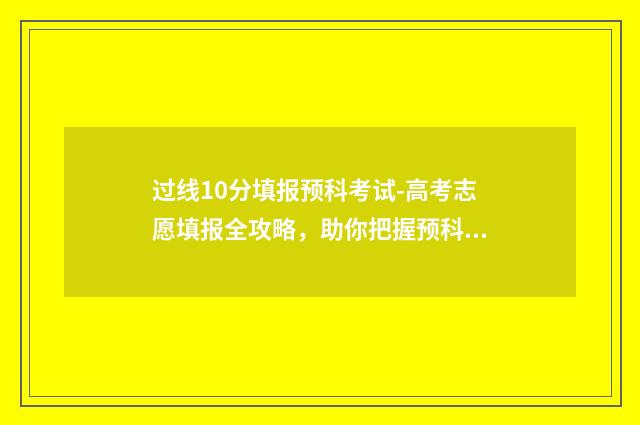 过线10分填报预科考试-高考志愿填报全攻略，助你把握预科录取机会