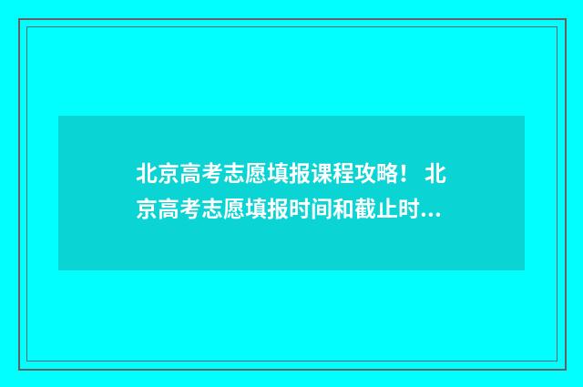 北京高考志愿填报课程攻略! 北京高考志愿填报时间和截止时间
