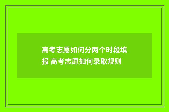 高考志愿如何分两个时段填报 高考志愿如何录取规则