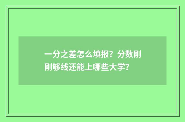 一分之差怎么填报?分数刚刚够线还能上哪些大学?