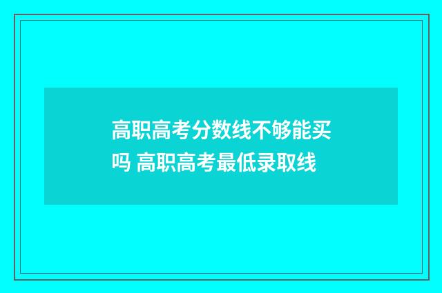 高职高考分数线不够能买吗 高职高考最低录取线
