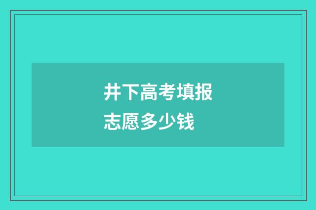 井下高考填报志愿多少钱