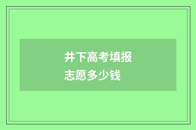 井下高考填报志愿多少钱