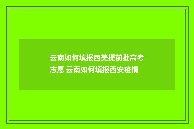 云南如何填报西美提前批高考志愿 云南如何填报西安疫情