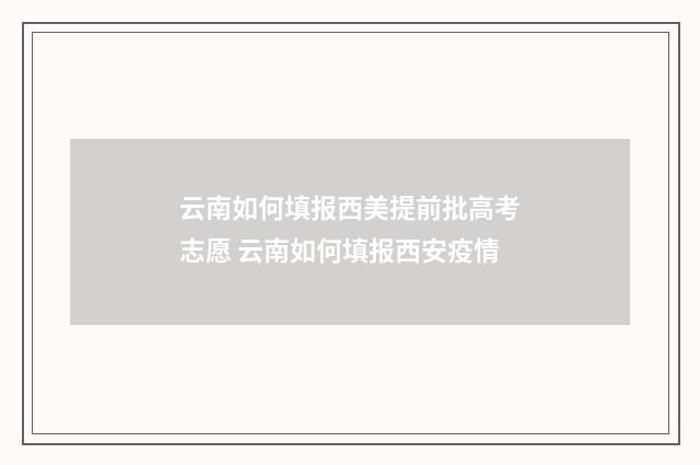 云南如何填报西美提前批高考志愿 云南如何填报西安疫情