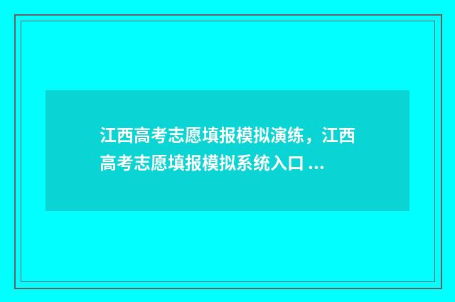 江西高考志愿填报模拟演练,江西高考志愿填报模拟系统入口 江西高考志愿填报直播