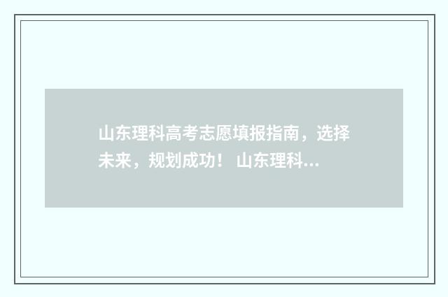 山东理科高考志愿填报指南,选择未来,规划成功! 山东理科高考分数线是多少