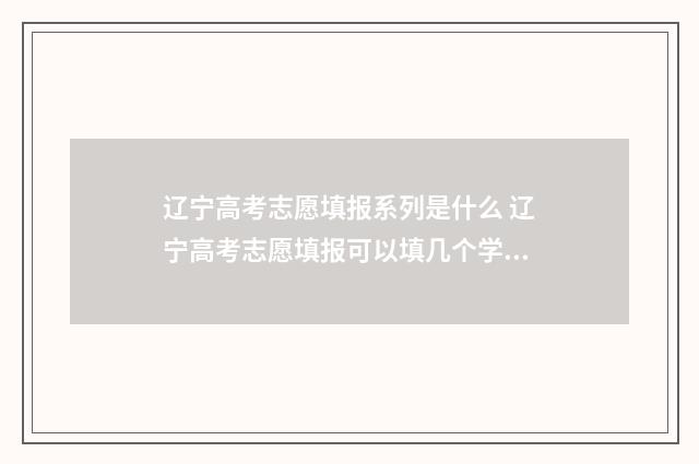 辽宁高考志愿填报系列是什么 辽宁高考志愿填报可以填几个学校