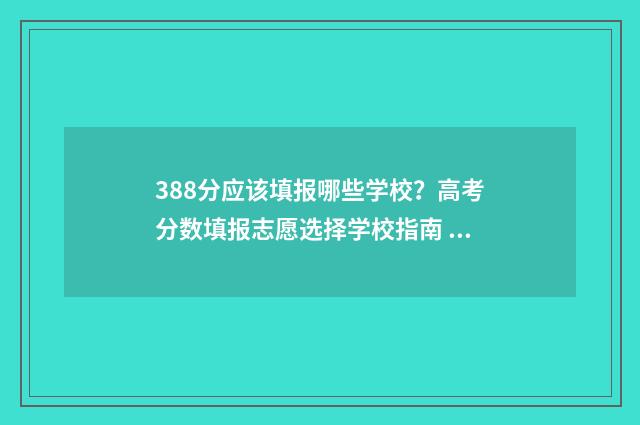 388分应该填报哪些学校？高考分数填报志愿选择学校指南 388分能上本科吗