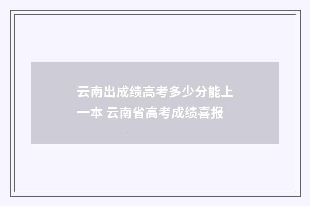 云南出成绩高考多少分能上一本 云南省高考成绩喜报