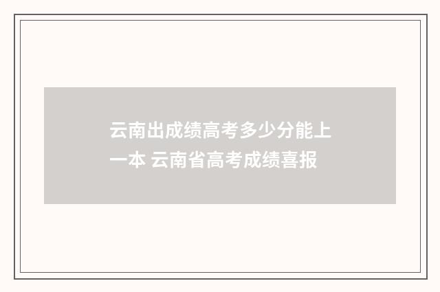 云南出成绩高考多少分能上一本 云南省高考成绩喜报