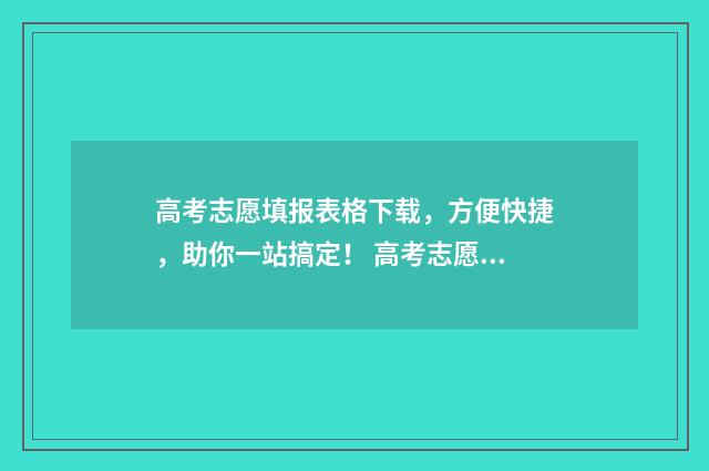 高考志愿填报表格下载,方便快捷,助你一站搞定! 高考志愿填报表样本