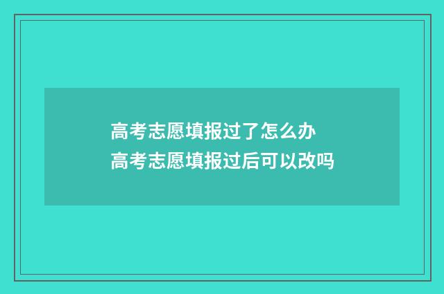 高考志愿填报过了怎么办 高考志愿填报过后可以改吗