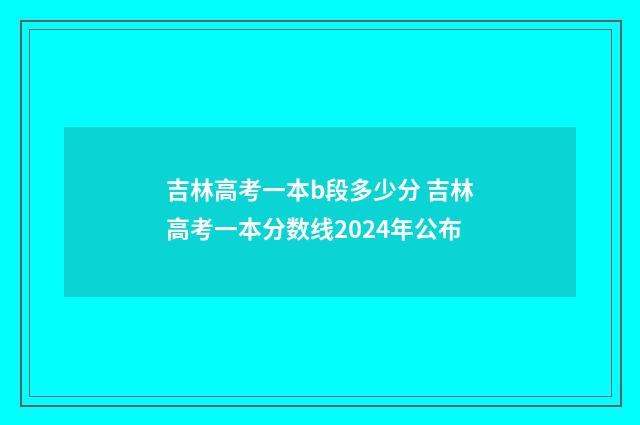 吉林高考一本b段多少分 吉林高考一本分数线2024年公布