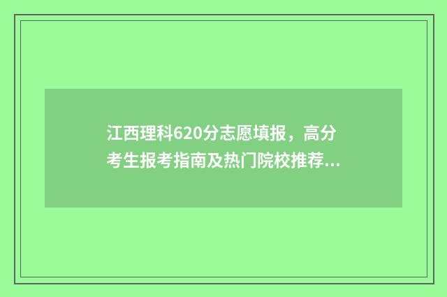 江西理科620分志愿填报，高分考生报考指南及热门院校推荐 江西理科628分