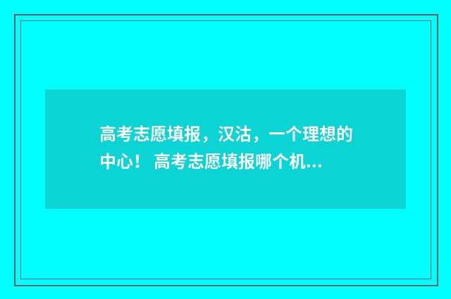 高考志愿填报，汉沽，一个理想的中心！ 高考志愿填报哪个机构好