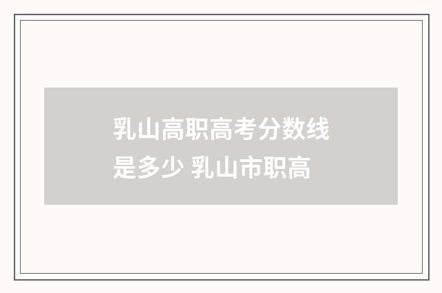 乳山高职高考分数线是多少 乳山市职高