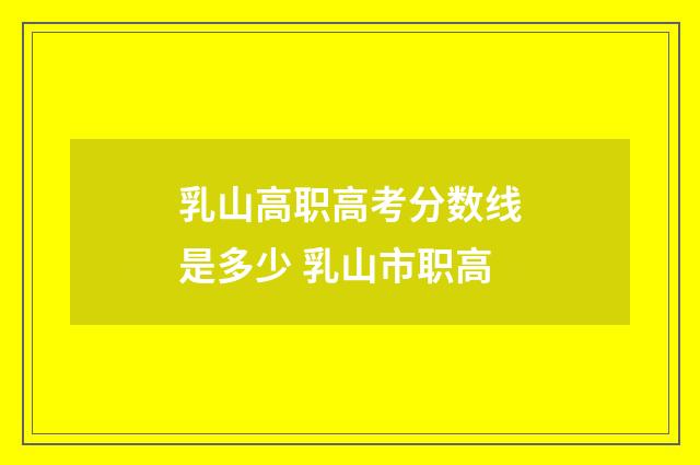 乳山高职高考分数线是多少 乳山市职高