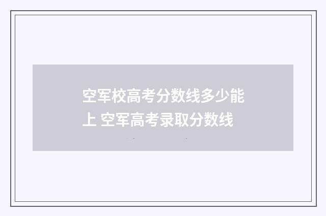 空军校高考分数线多少能上 空军高考录取分数线