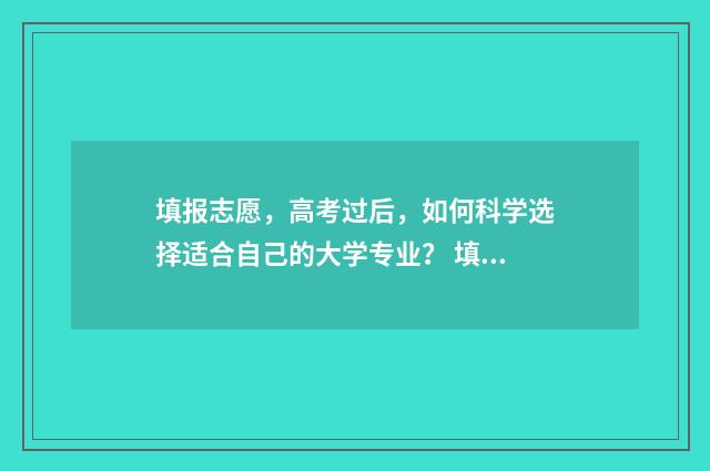 填报志愿，高考过后，如何科学选择适合自己的大学专业？ 填报志愿高考时间
