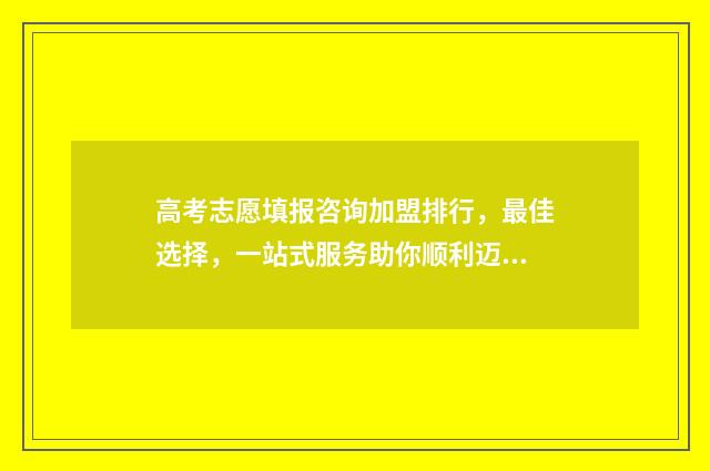 高考志愿填报咨询加盟排行，最佳选择，一站式服务助你顺利迈向未来！ 高考志愿填报咨询师话术